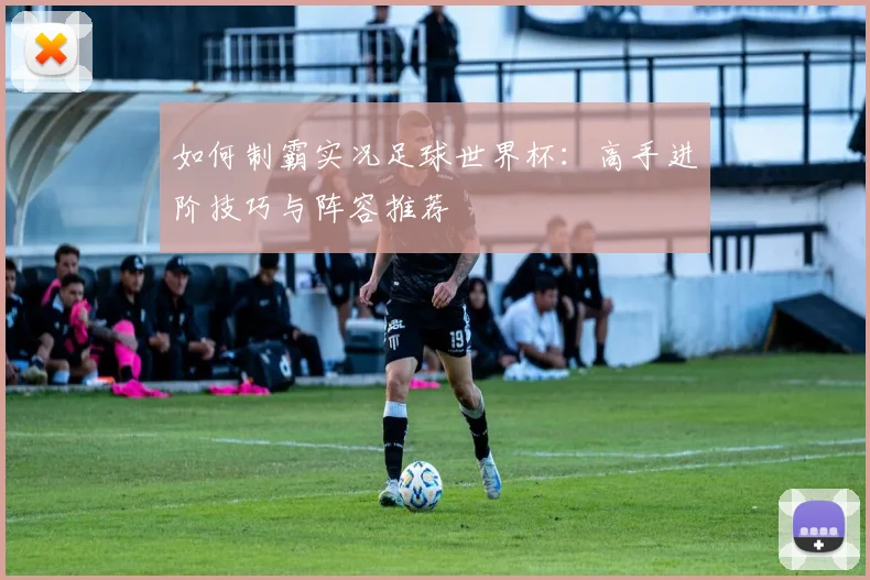 如何制霸实况足球世界杯：高手进阶技巧与阵容推荐