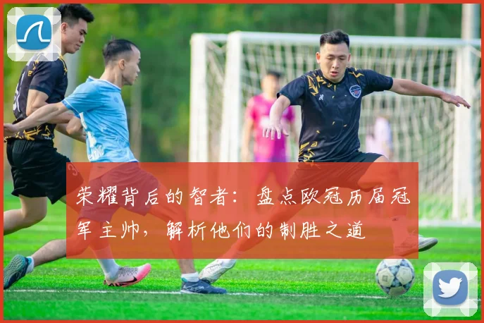 荣耀背后的智者:盘点欧冠历届冠军主帅,解析他们的制胜之道