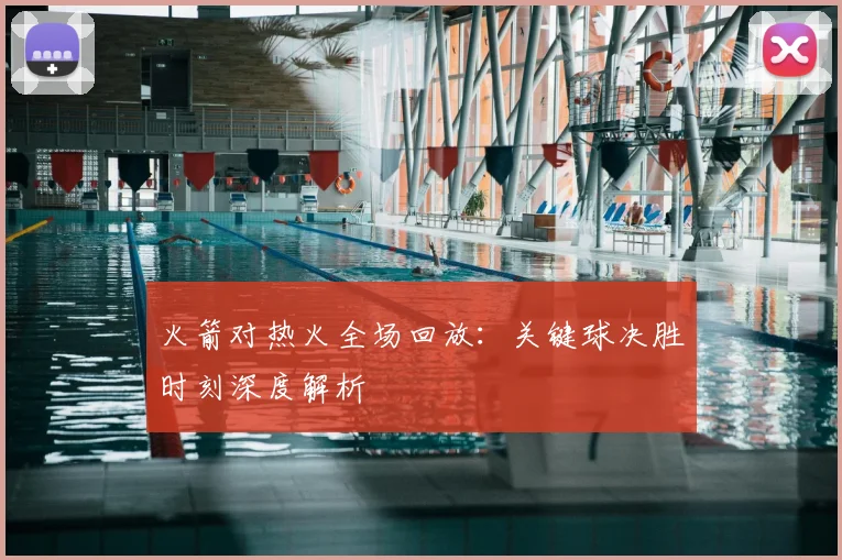 火箭对热火全场回放:关键球决胜时刻深度解析