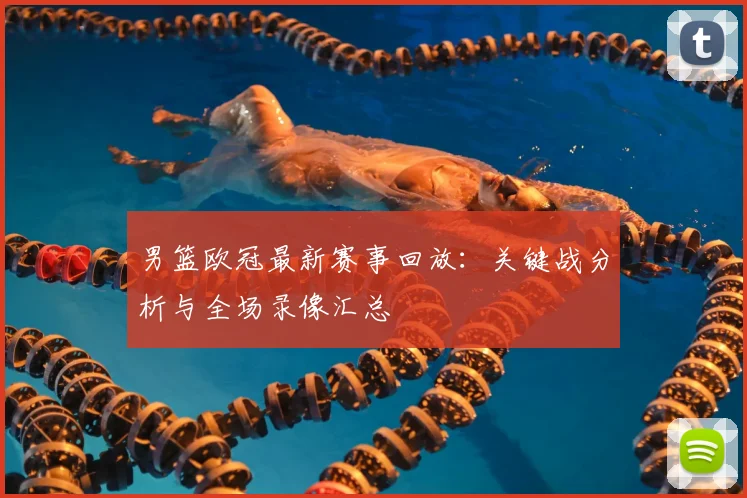 男篮欧冠最新赛事回放：关键战分析与全场录像汇总