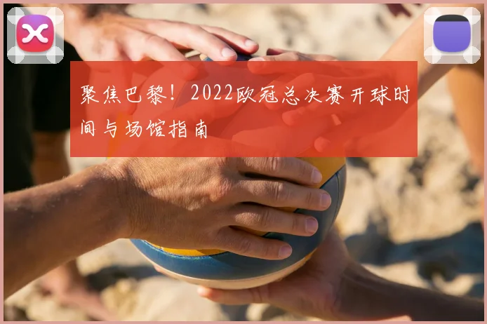 聚焦巴黎!2022欧冠总决赛开球时间与场馆指南