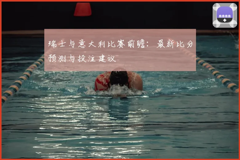 瑞士与意大利比赛前瞻:最新比分预测与投注建议