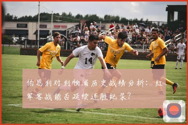 伯恩利对利物浦历史战绩分析：红军客战能否延续连胜纪录？