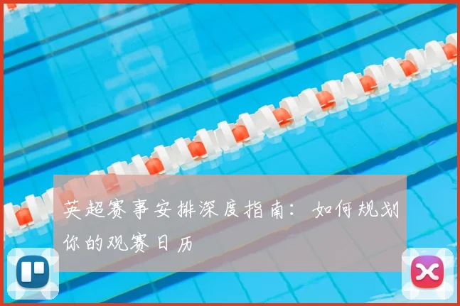 英超赛事安排深度指南：如何规划你的观赛日历