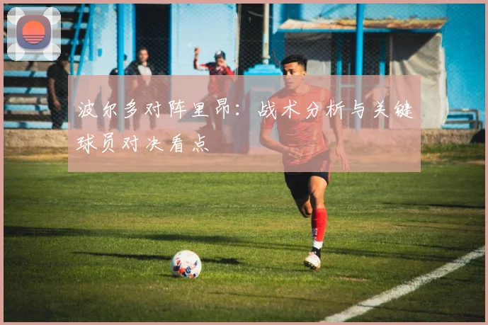 波尔多对阵里昂：战术分析与关键球员对决看点