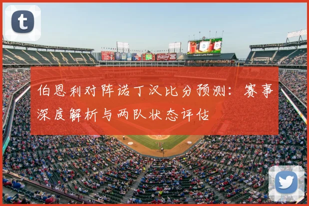 伯恩利对阵诺丁汉比分预测：赛事深度解析与两队状态评估