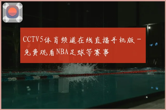 CCTV5体育频道在线直播手机版 - 免费观看NBA足球等赛事