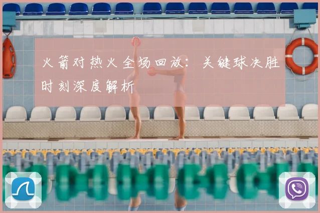 火箭对热火全场回放:关键球决胜时刻深度解析