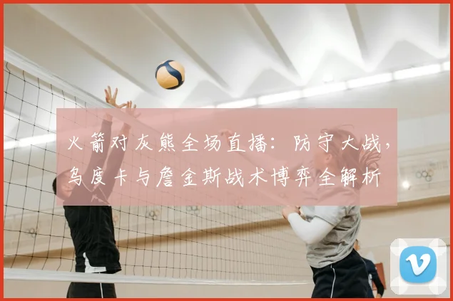 火箭对灰熊全场直播：防守大战，乌度卡与詹金斯战术博弈全解析