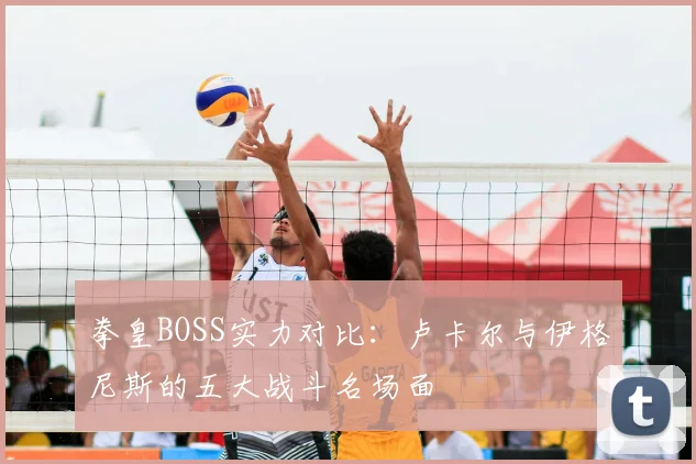 拳皇BOSS实力对比：卢卡尔与伊格尼斯的五大战斗名场面