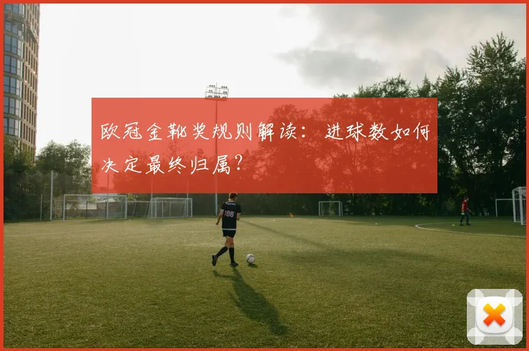 欧冠金靴奖规则解读:进球数如何决定最终归属?