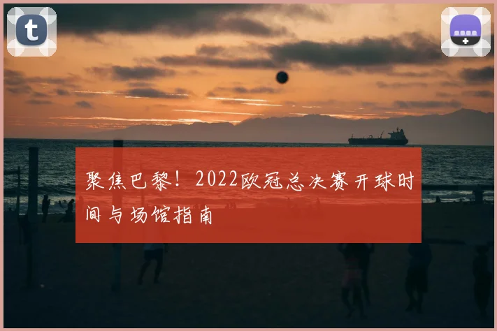 聚焦巴黎！2022欧冠总决赛开球时间与场馆指南