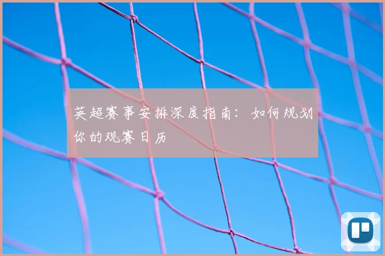 英超赛事安排深度指南:如何规划你的观赛日历