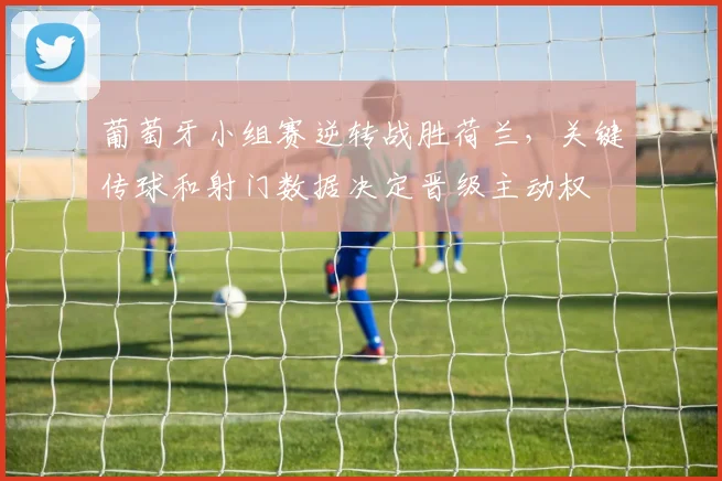 葡萄牙小组赛逆转战胜荷兰，关键传球和射门数据决定晋级主动权
