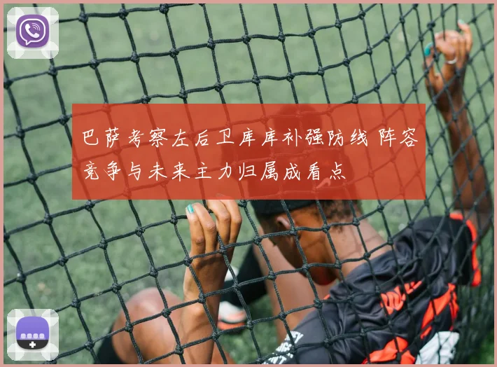 巴萨考察左后卫库库补强防线 阵容竞争与未来主力归属成看点