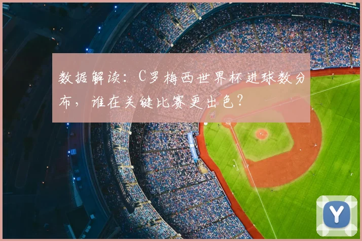 数据解读:C罗梅西世界杯进球数分布,谁在关键比赛更出色?