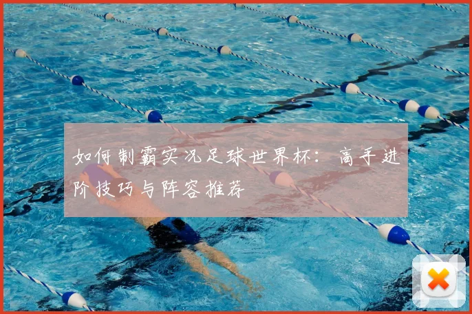 如何制霸实况足球世界杯：高手进阶技巧与阵容推荐