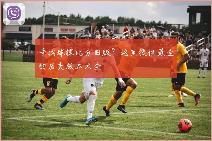 寻找球探比分旧版？这里提供最全的历史版本大全