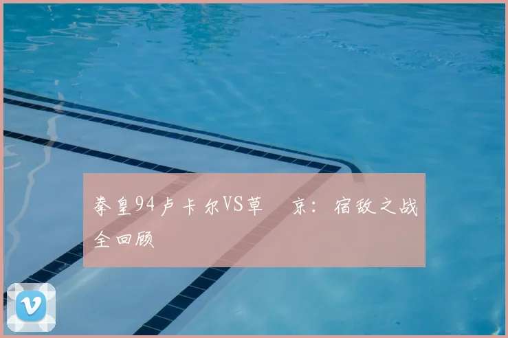 拳皇94卢卡尔VS草薙京：宿敌之战全回顾