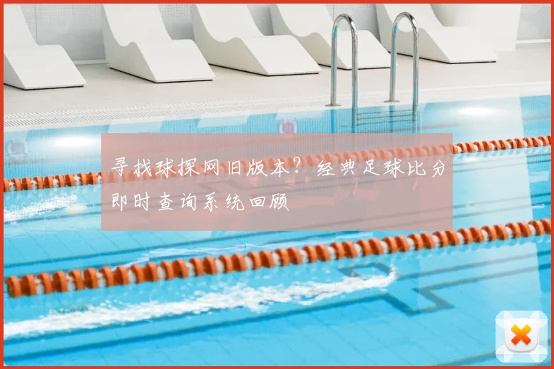 寻找球探网旧版本？经典足球比分即时查询系统回顾