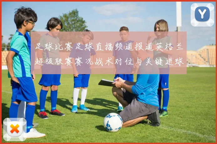 足球比赛足球直播频道报道英格兰超级联赛赛况战术对位与关键进球时间表