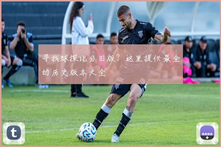 寻找球探比分旧版？这里提供最全的历史版本大全