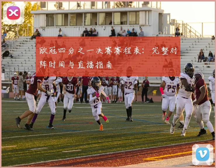 欧冠四分之一决赛赛程表：完整对阵时间与直播指南
