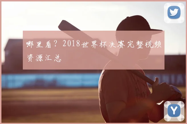 哪里看？2018世界杯决赛完整视频资源汇总