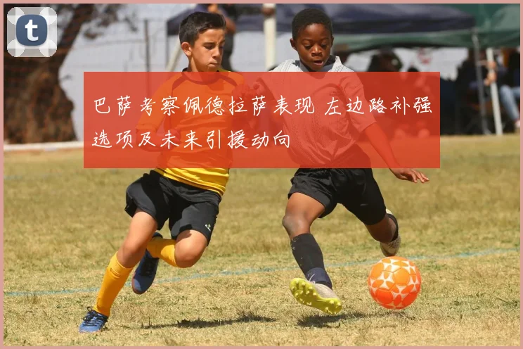 巴萨考察佩德拉萨表现 左边路补强选项及未来引援动向