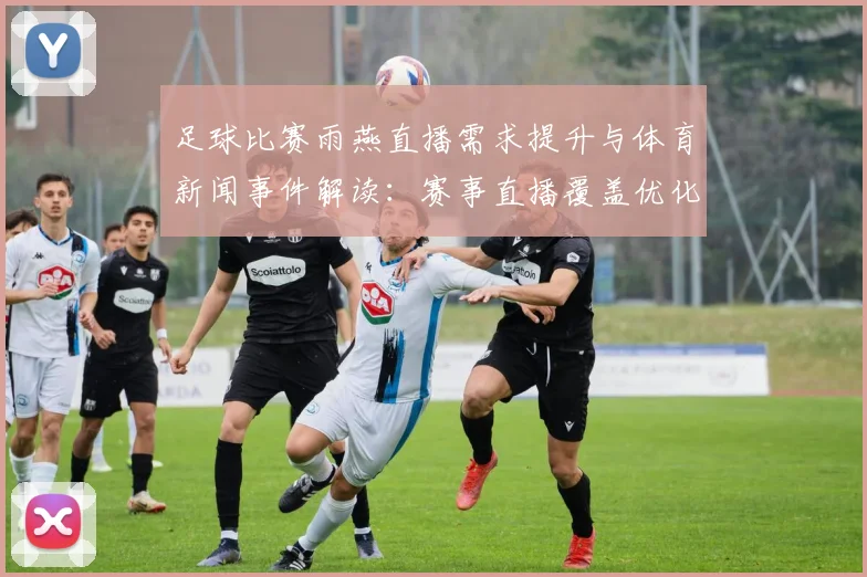 足球比赛雨燕直播需求提升与体育新闻事件解读:赛事直播覆盖优化影响观赛体验
