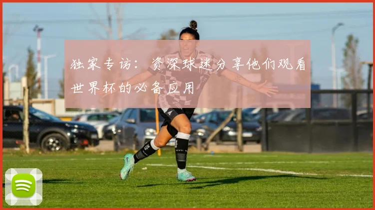 独家专访:资深球迷分享他们观看世界杯的必备应用