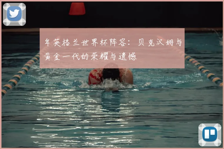 年英格兰世界杯阵容:贝克汉姆与黄金一代的荣耀与遗憾