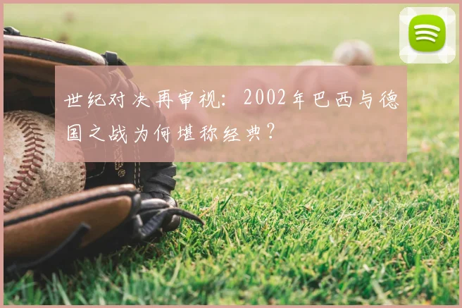 世纪对决再审视:2002年巴西与德国之战为何堪称经典?