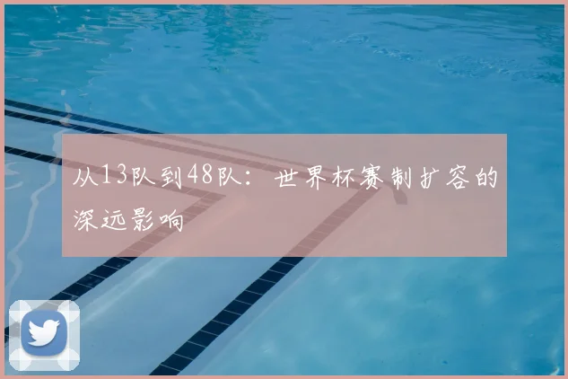 从13队到48队：世界杯赛制扩容的深远影响