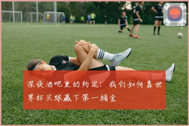 深夜酒吧里的约定:我们如何靠世界杯买球赢下第一桶金