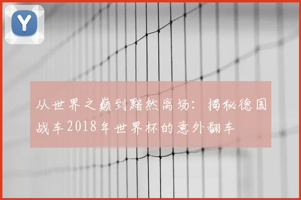 从世界之巅到黯然离场：揭秘德国战车2018年世界杯的意外翻车