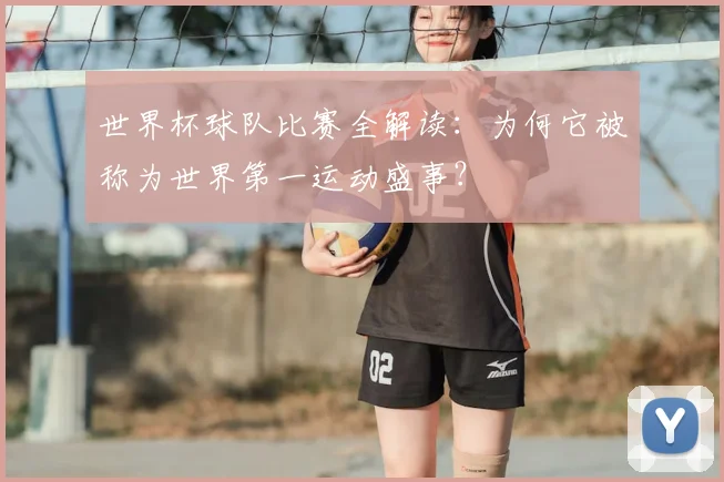 世界杯球队比赛全解读：为何它被称为世界第一运动盛事？