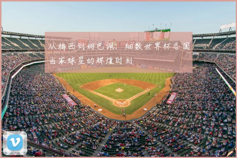 从梅西到姆巴佩:细数世界杯各国当家球星的辉煌时刻
