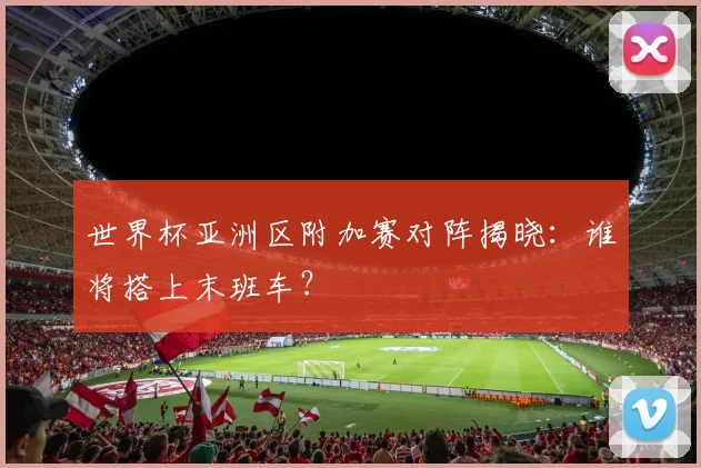 世界杯亚洲区附加赛对阵揭晓：谁将搭上末班车？