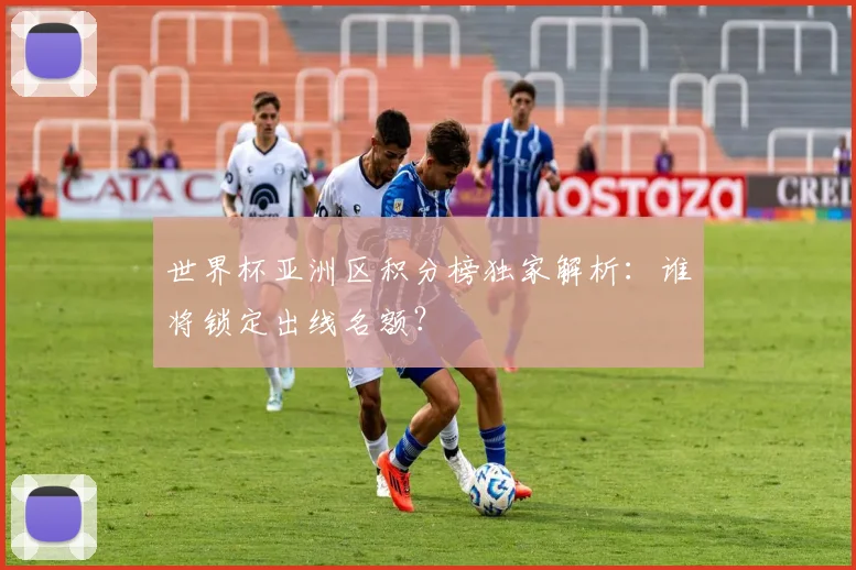 世界杯亚洲区积分榜独家解析：谁将锁定出线名额？