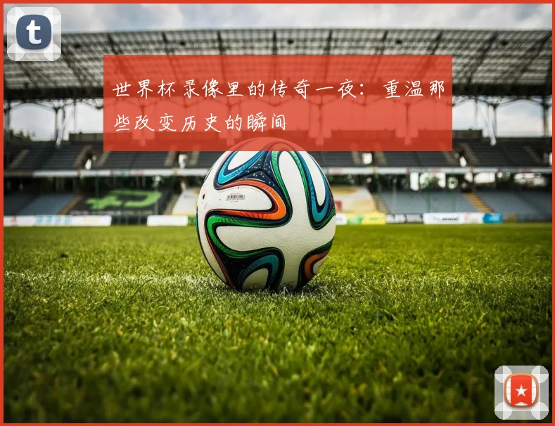 世界杯录像里的传奇一夜:重温那些改变历史的瞬间