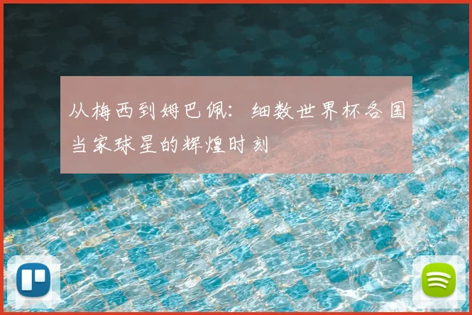 从梅西到姆巴佩:细数世界杯各国当家球星的辉煌时刻