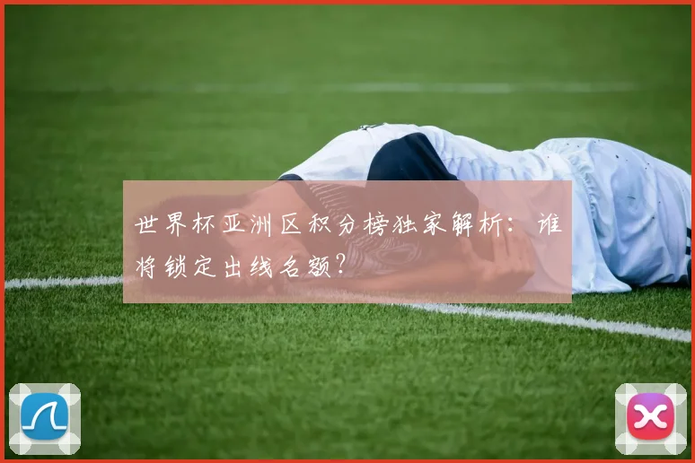 世界杯亚洲区积分榜独家解析：谁将锁定出线名额？