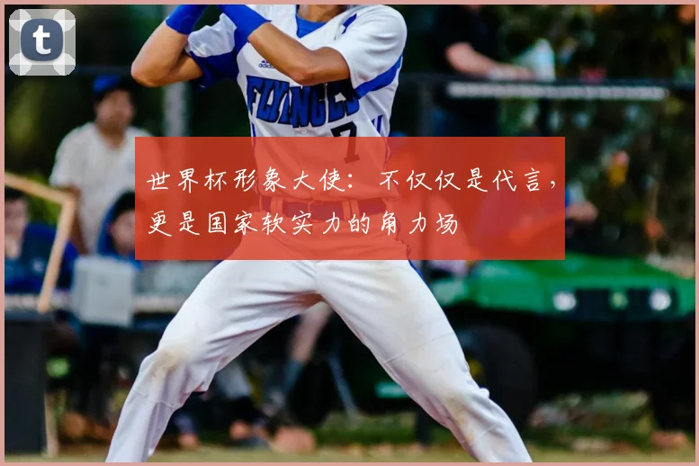 世界杯形象大使：不仅仅是代言，更是国家软实力的角力场