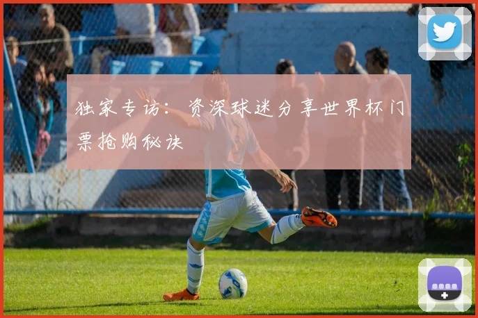 独家专访:资深球迷分享世界杯门票抢购秘诀