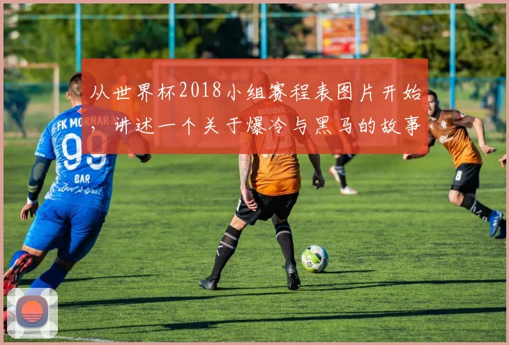 从世界杯2018小组赛程表图片开始，讲述一个关于爆冷与黑马的故事