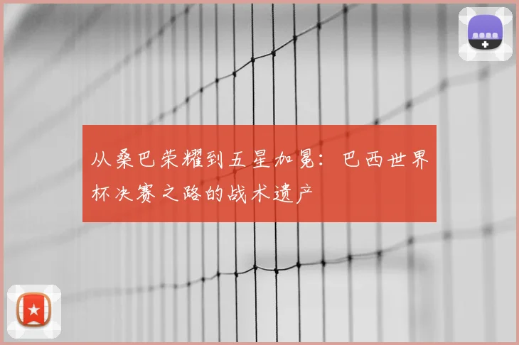 从桑巴荣耀到五星加冕:巴西世界杯决赛之路的战术遗产