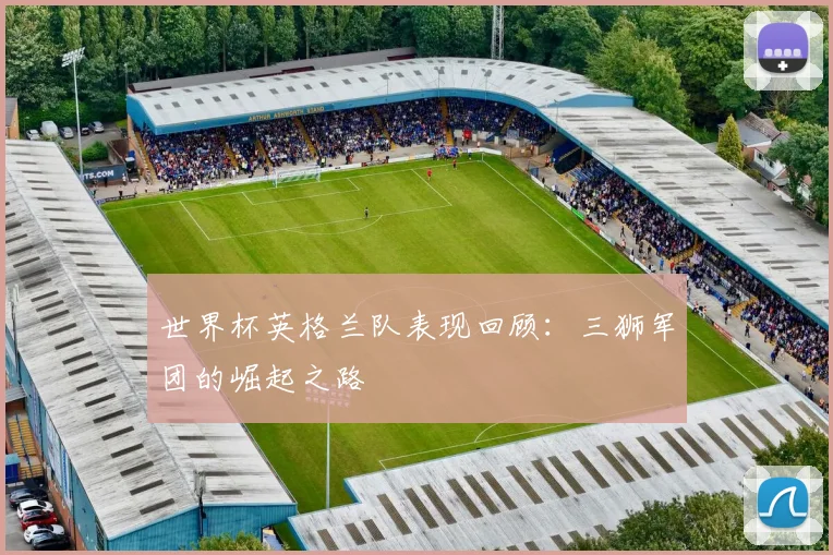 世界杯英格兰队表现回顾：三狮军团的崛起之路