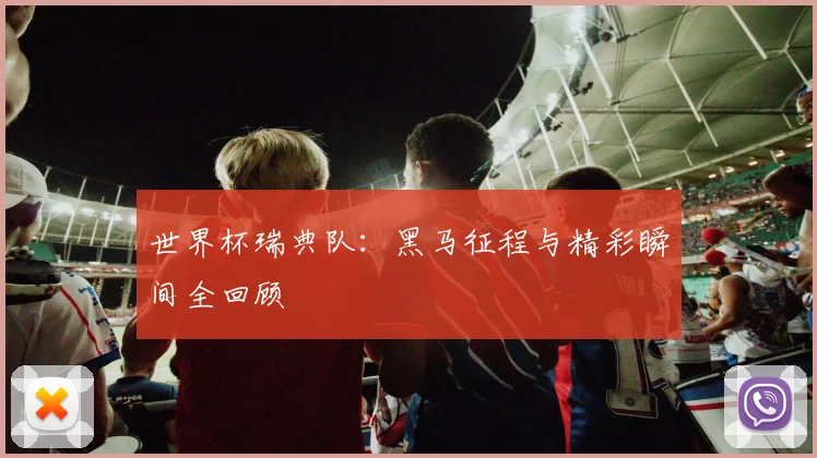 世界杯瑞典队:黑马征程与精彩瞬间全回顾
