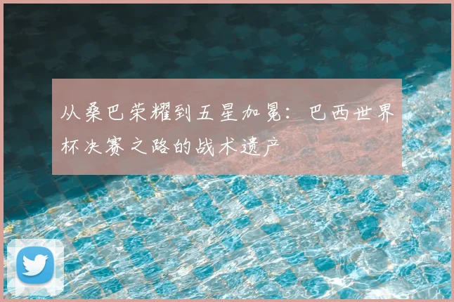 从桑巴荣耀到五星加冕:巴西世界杯决赛之路的战术遗产